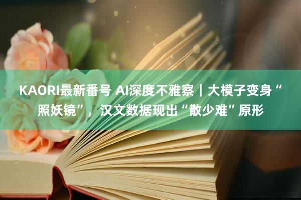 KAORI最新番号 AI深度不雅察｜大模子变身“照妖镜”，汉文数据现出“散少难”原形