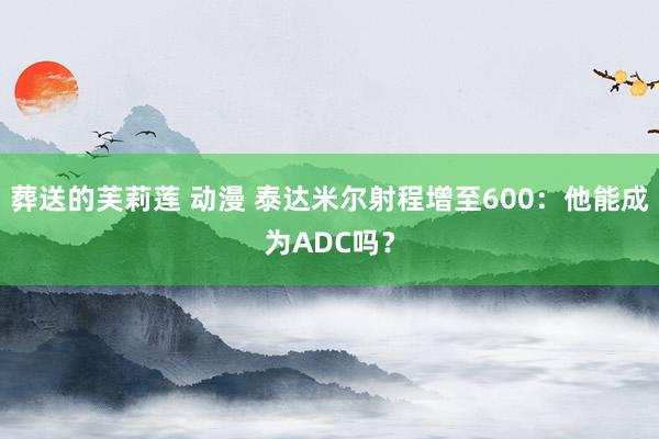 葬送的芙莉莲 动漫 泰达米尔射程增至600：他能成为ADC吗？