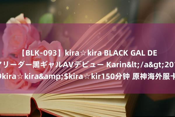 【BLK-093】kira☆kira BLACK GAL DEBUT 元・有名球団チアリーダー黒ギャルAVデビュー Karin</a>2013-04-19kira☆kira&$kira☆kir150分钟 原神海外服卡顿若何办？处理决策指南