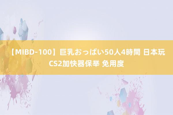 【MIBD-100】巨乳おっぱい50人4時間 日本玩CS2加快器保举 免用度