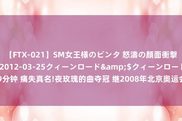 【FTX-021】SM女王様のビンタ 怒濤の顔面衝撃3時間</a>2012-03-25クィーンロード&$クィーンロード189分钟 痛失真名!夜玫瑰的曲夺冠 继2008年北京奥运会庞伟之后中国队再次在该方式上夺冠