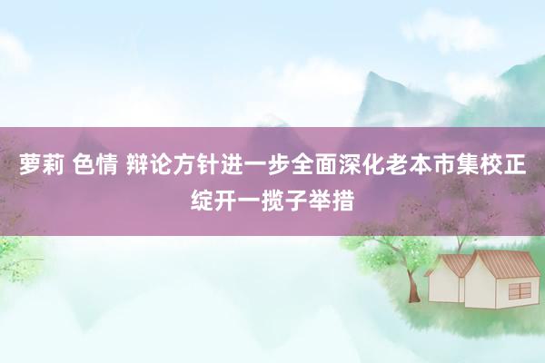 萝莉 色情 辩论方针进一步全面深化老本市集校正绽开一揽子举措