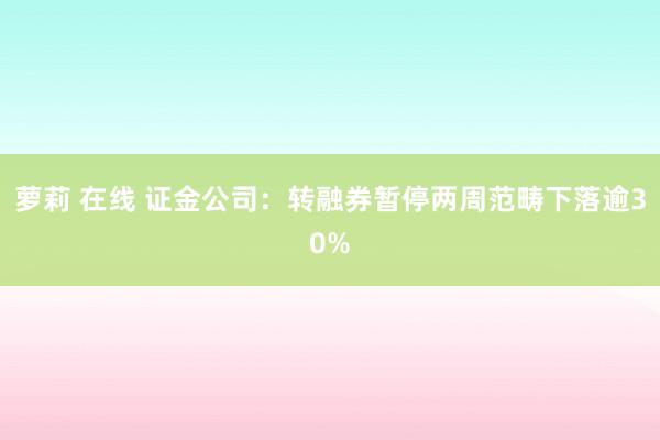 萝莉 在线 证金公司：转融券暂停两周范畴下落逾30%