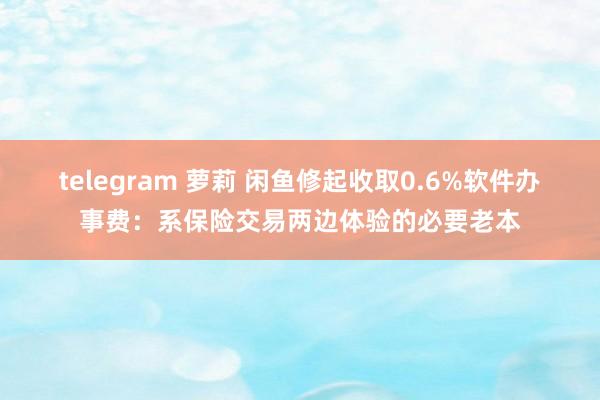 telegram 萝莉 闲鱼修起收取0.6%软件办事费：系保险交易两边体验的必要老本