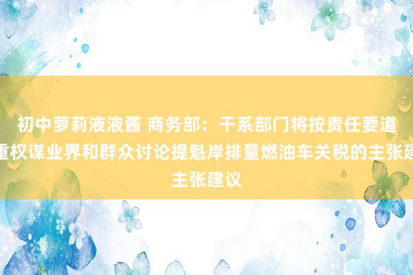 初中萝莉液液酱 商务部：干系部门将按责任要道慎重权谋业界和群众讨论提魁岸排量燃油车关税的主张建议