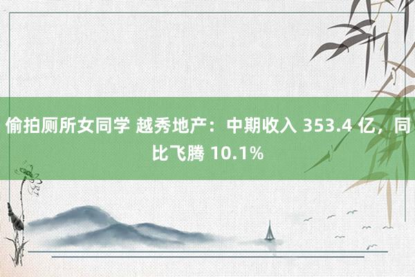 偷拍厕所女同学 越秀地产：中期收入 353.4 亿，同比飞腾 10.1%