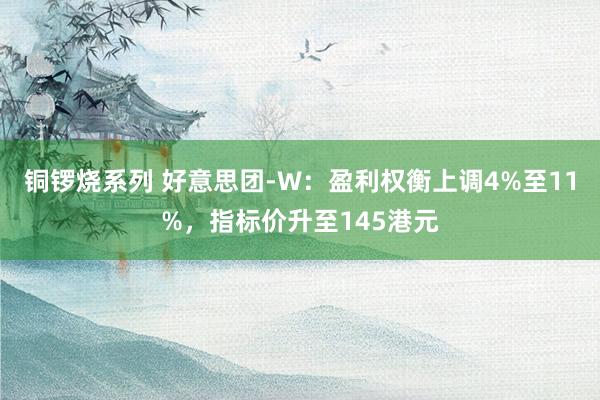 铜锣烧系列 好意思团-W：盈利权衡上调4%至11%，指标价升至145港元