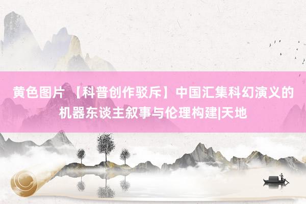 黄色图片 【科普创作驳斥】中国汇集科幻演义的机器东谈主叙事与伦理构建|天地