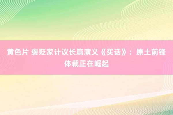 黄色片 褒贬家计议长篇演义《买话》：原土前锋体裁正在崛起