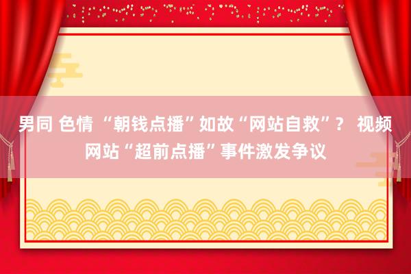 男同 色情 “朝钱点播”如故“网站自救”？ 视频网站“超前点播”事件激发争议