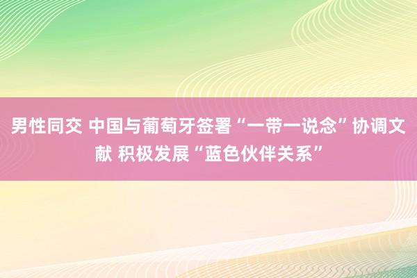 男性同交 中国与葡萄牙签署“一带一说念”协调文献 积极发展“蓝色伙伴关系”