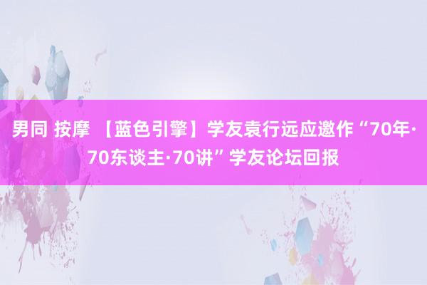 男同 按摩 【蓝色引擎】学友袁行远应邀作“70年·70东谈主·70讲”学友论坛回报