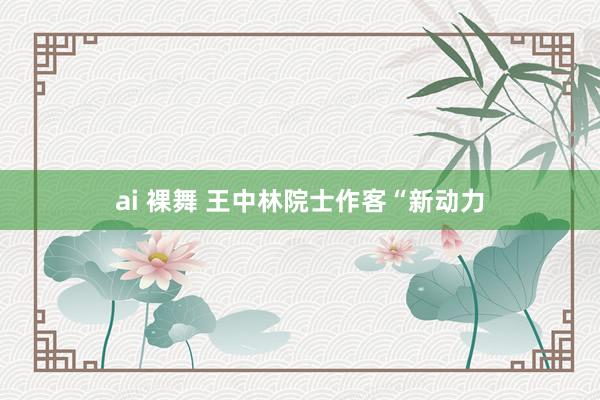 ai 裸舞 王中林院士作客“新动力