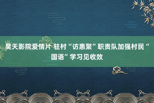 昊天影院爱情片 驻村“访惠聚”职责队加强村民“国语”学习见收效