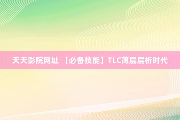 天天影院网址 【必备技能】TLC薄层层析时代