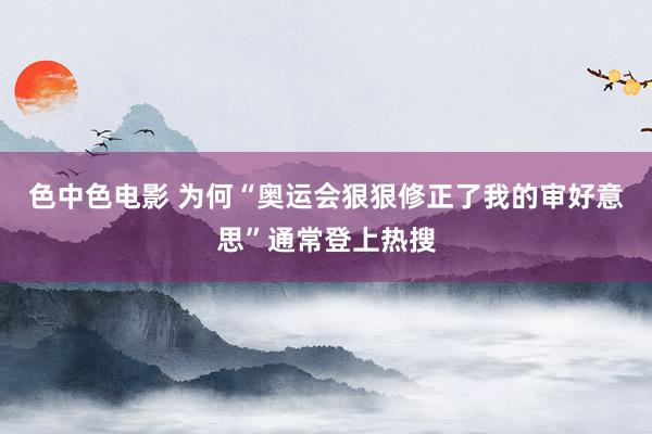 色中色电影 为何“奥运会狠狠修正了我的审好意思”通常登上热搜