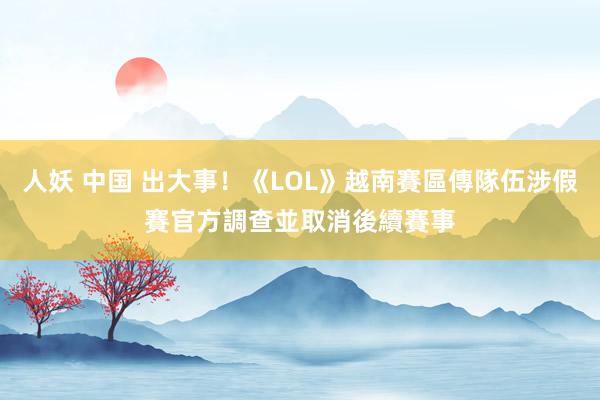 人妖 中国 出大事！《LOL》越南賽區傳隊伍涉假賽　官方調查並取消後續賽事