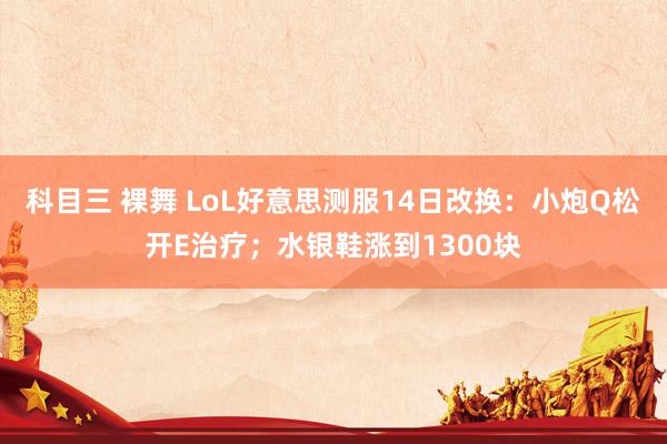 科目三 裸舞 LoL好意思测服14日改换：小炮Q松开E治疗；水银鞋涨到1300块