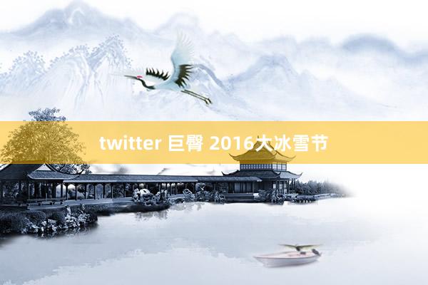 twitter 巨臀 2016大冰雪节