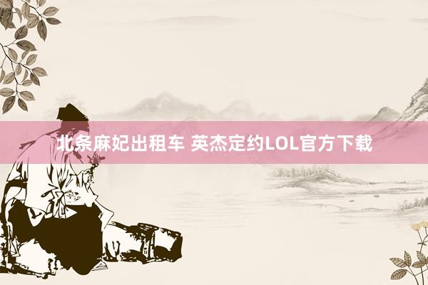 北条麻妃出租车 英杰定约LOL官方下载