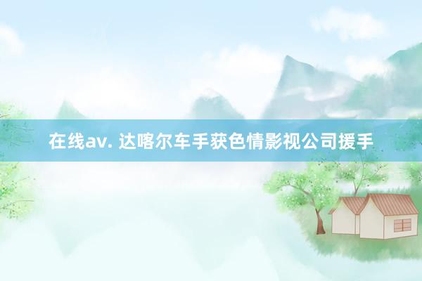 在线av. 达喀尔车手获色情影视公司援手