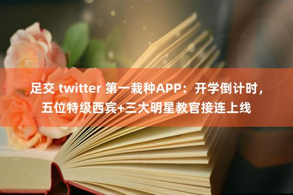 足交 twitter 第一栽种APP：开学倒计时，五位特级西宾+三大明星教官接连上线