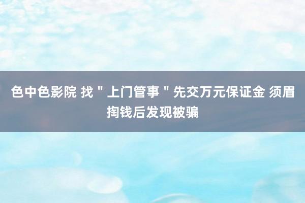 色中色影院 找＂上门管事＂先交万元保证金 须眉掏钱后发现被骗