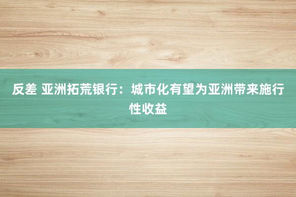 反差 亚洲拓荒银行：城市化有望为亚洲带来施行性收益