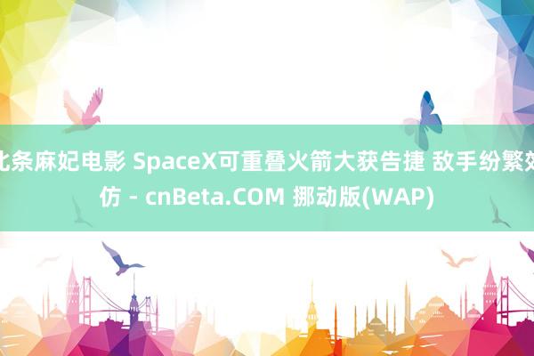 北条麻妃电影 SpaceX可重叠火箭大获告捷 敌手纷繁效仿 - cnBeta.COM 挪动版(WAP)