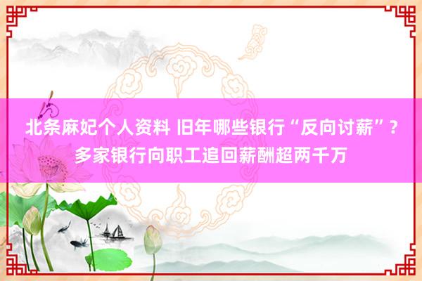 北条麻妃个人资料 旧年哪些银行“反向讨薪”？多家银行向职工追回薪酬超两千万